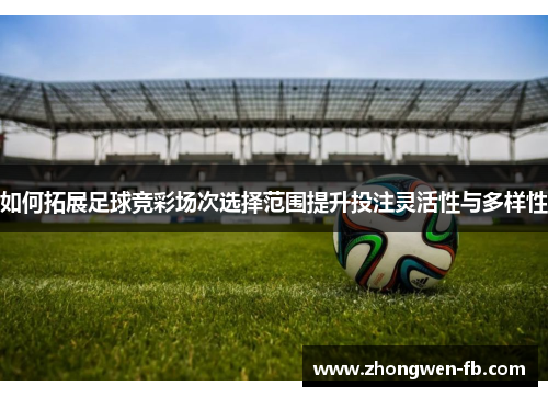 如何拓展足球竞彩场次选择范围提升投注灵活性与多样性