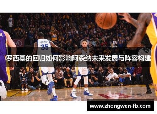 罗西基的回归如何影响阿森纳未来发展与阵容构建