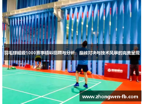 羽毛球超级1000赛事精彩回顾与分析：巅峰对决与技术风暴的完美呈现