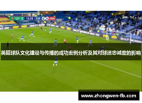 英超球队文化建设与传播的成功案例分析及其对球迷忠诚度的影响