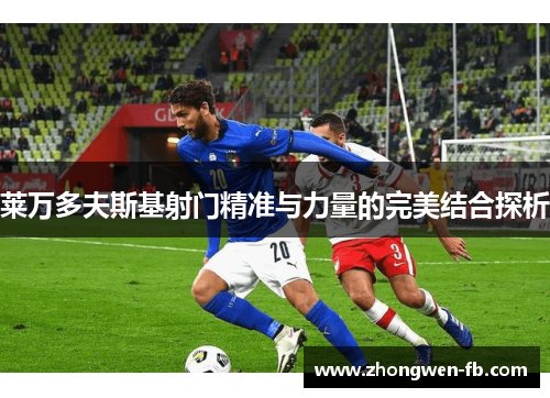 莱万多夫斯基射门精准与力量的完美结合探析 莱万多夫斯基射门精准与力量的完美结合探析