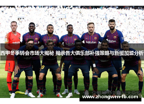 西甲冬季转会市场大揭秘 揭示各大俱乐部补强策略与新援加盟分析