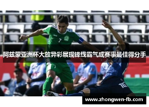 阿兹蒙亚洲杯大放异彩展现锋线霸气成赛事最佳得分手