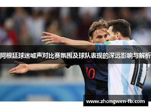 阿根廷球迷嘘声对比赛氛围及球队表现的深远影响与解析