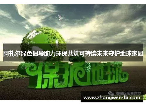 阿扎尔绿色倡导助力环保共筑可持续未来守护地球家园 阿扎尔绿色倡导助力环保共筑可持续未来守护地球家园
