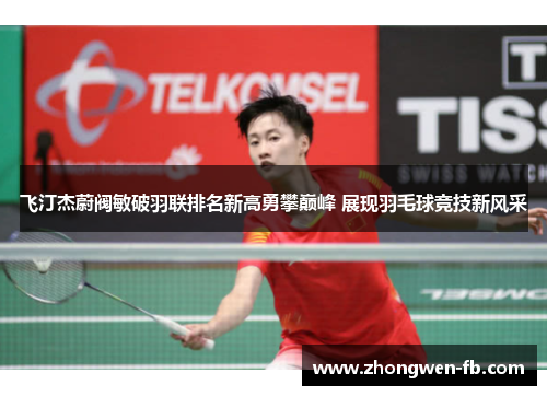 飞汀杰蔚阀敏破羽联排名新高勇攀巅峰 展现羽毛球竞技新风采