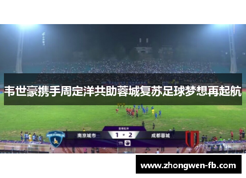 韦世豪携手周定洋共助蓉城复苏足球梦想再起航 韦世豪携手周定洋共助蓉城复苏足球梦想再起航