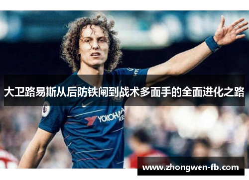 大卫路易斯从后防铁闸到战术多面手的全面进化之路 大卫路易斯从后防铁闸到战术多面手的全面进化之路