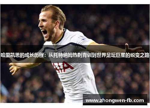 哈里凯恩的成长历程:从托特纳姆热刺青训到世界足坛巨星的蜕变之路 哈里凯恩的成长历程:从托特纳姆热刺青训到世界足坛巨星的蜕变之路