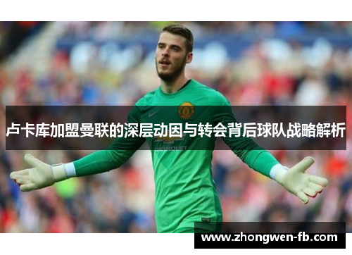 卢卡库加盟曼联的深层动因与转会背后球队战略解析 卢卡库加盟曼联的深层动因与转会背后球队战略解析