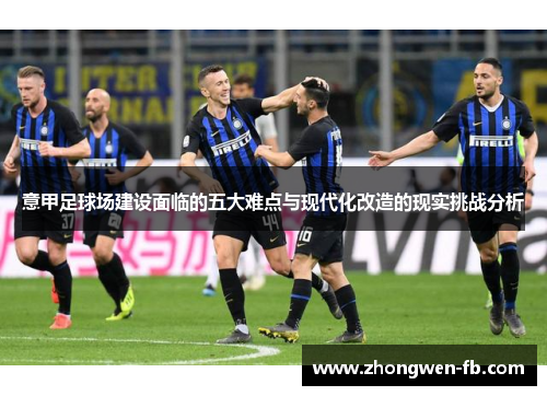 意甲足球场建设面临的五大难点与现代化改造的现实挑战分析 意甲足球场建设面临的五大难点与现代化改造的现实挑战分析