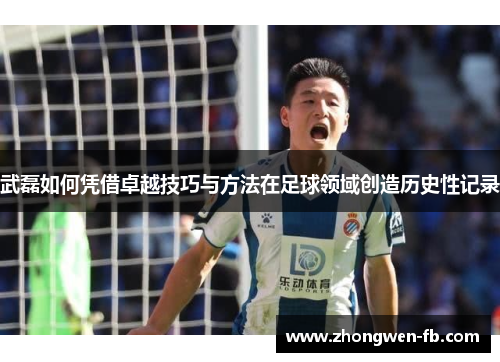 武磊如何凭借卓越技巧与方法在足球领域创造历史性记录