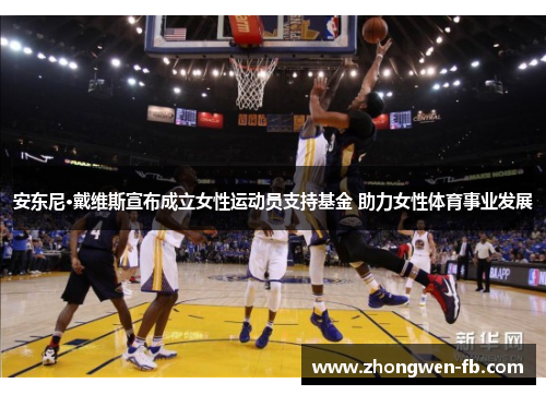 安东尼·戴维斯宣布成立女性运动员支持基金 助力女性体育事业发展
