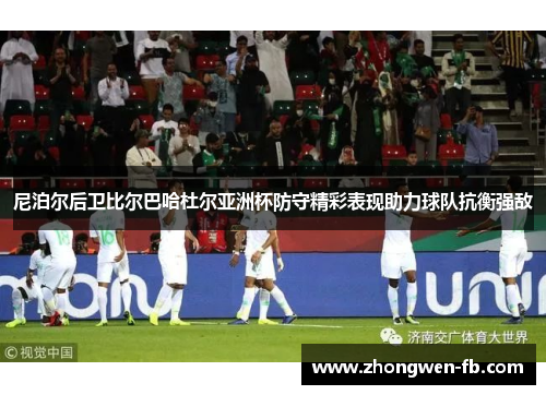 尼泊尔后卫比尔巴哈杜尔亚洲杯防守精彩表现助力球队抗衡强敌