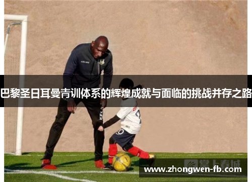 巴黎圣日耳曼青训体系的辉煌成就与面临的挑战并存之路