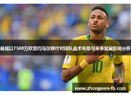 曼城以7500万欧签约马尔穆什对球队战术布局与未来发展影响分析