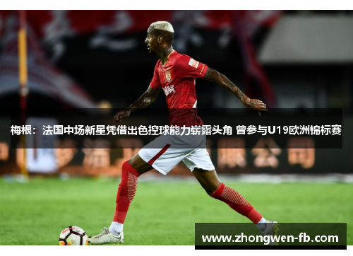 梅根：法国中场新星凭借出色控球能力崭露头角 曾参与U19欧洲锦标赛