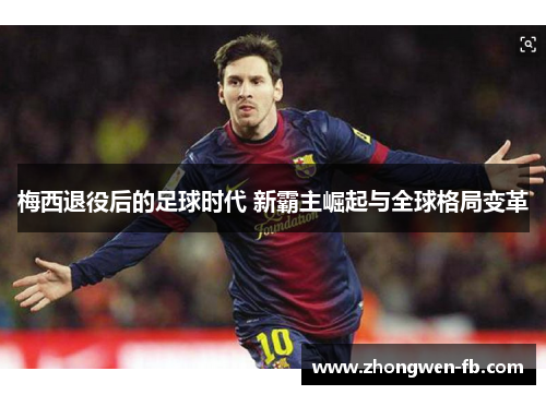 梅西退役后的足球时代 新霸主崛起与全球格局变革 梅西退役后的足球时代 新霸主崛起与全球格局变革