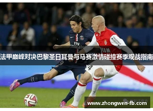 法甲巅峰对决巴黎圣日耳曼与马赛激情碰撞赛季观战指南 法甲巅峰对决巴黎圣日耳曼与马赛激情碰撞赛季观战指南
