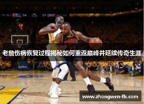 老詹伤病恢复过程揭秘如何重返巅峰并延续传奇生涯 老詹伤病恢复过程揭秘如何重返巅峰并延续传奇生涯