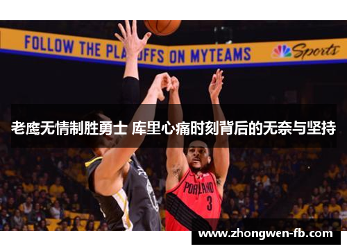 老鹰无情制胜勇士 库里心痛时刻背后的无奈与坚持 老鹰无情制胜勇士 库里心痛时刻背后的无奈与坚持