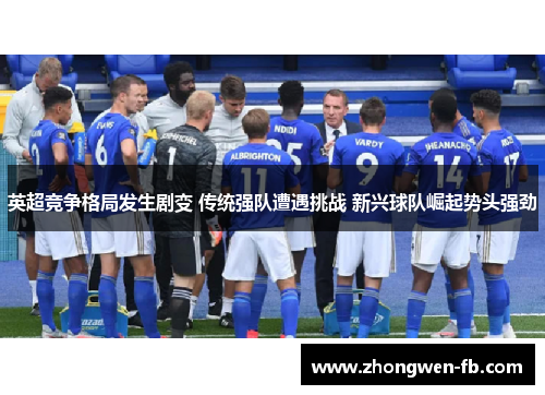 英超竞争格局发生剧变 传统强队遭遇挑战 新兴球队崛起势头强劲 英超竞争格局发生剧变 传统强队遭遇挑战 新兴球队崛起势头强劲