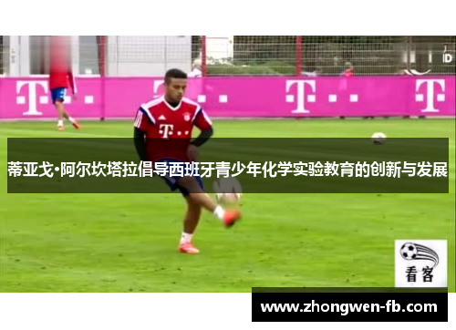 蒂亚戈·阿尔坎塔拉倡导西班牙青少年化学实验教育的创新与发展