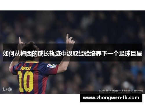如何从梅西的成长轨迹中汲取经验培养下一个足球巨星 如何从梅西的成长轨迹中汲取经验培养下一个足球巨星