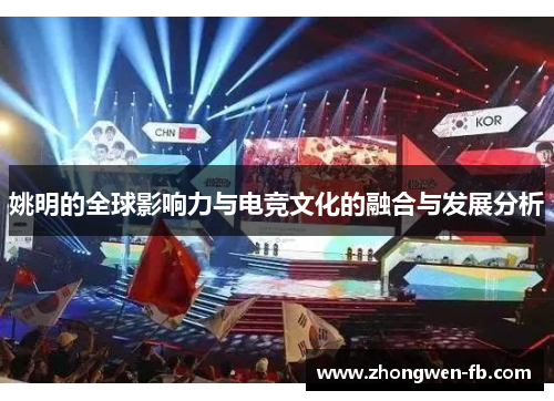 姚明的全球影响力与电竞文化的融合与发展分析 姚明的全球影响力与电竞文化的融合与发展分析