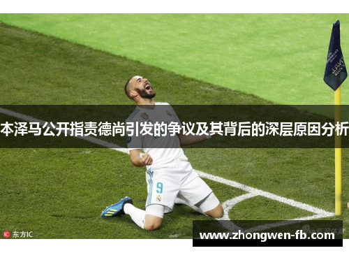 本泽马公开指责德尚引发的争议及其背后的深层原因分析 本泽马公开指责德尚引发的争议及其背后的深层原因分析