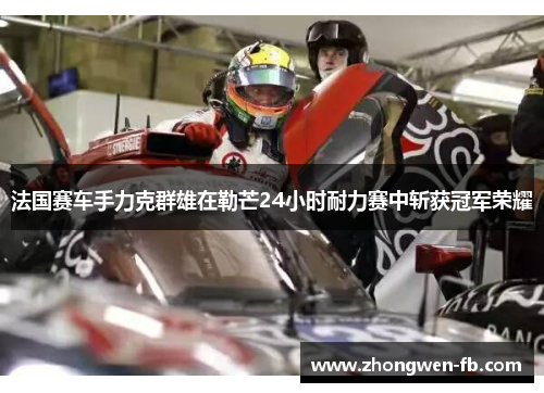 法国赛车手力克群雄在勒芒24小时耐力赛中斩获冠军荣耀