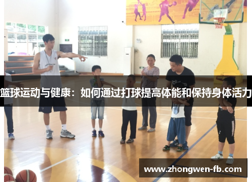 篮球运动与健康:如何通过打球提高体能和保持身体活力 篮球运动与健康:如何通过打球提高体能和保持身体活力