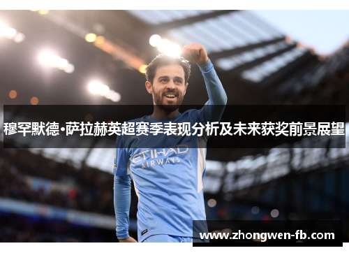 穆罕默德·萨拉赫英超赛季表现分析及未来获奖前景展望