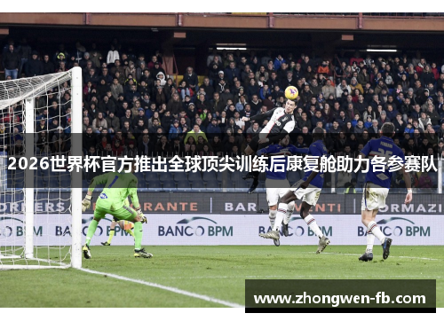 2026世界杯官方推出全球顶尖训练后康复舱助力各参赛队