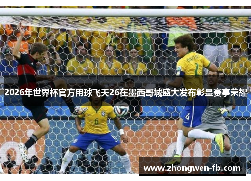 2026年世界杯官方用球飞天26在墨西哥城盛大发布彰显赛事荣耀
