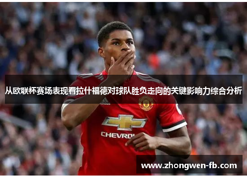 从欧联杯赛场表现看拉什福德对球队胜负走向的关键影响力综合分析