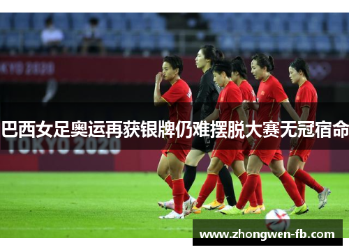 巴西女足奥运再获银牌仍难摆脱大赛无冠宿命