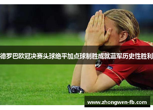 德罗巴欧冠决赛头球绝平加点球制胜成就蓝军历史性胜利