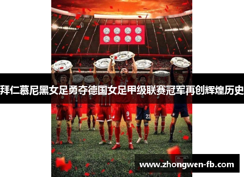 拜仁慕尼黑女足勇夺德国女足甲级联赛冠军再创辉煌历史
