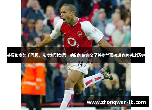 英超传奇射手回顾：从亨利到鲁尼，他们如何定义了英格兰顶级联赛的进攻历史