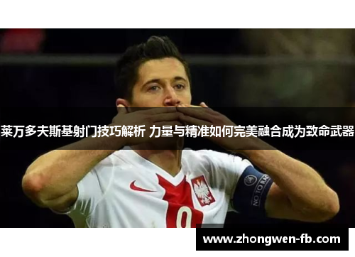 莱万多夫斯基射门技巧解析 力量与精准如何完美融合成为致命武器