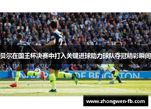 贝尔在国王杯决赛中打入关键进球助力球队夺冠精彩瞬间