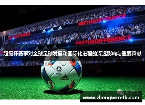 超级杯赛事对全球足球发展和国际化进程的深远影响与重要贡献