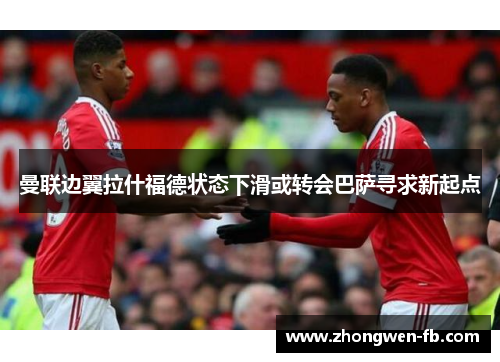 曼联边翼拉什福德状态下滑或转会巴萨寻求新起点 曼联边翼拉什福德状态下滑或转会巴萨寻求新起点