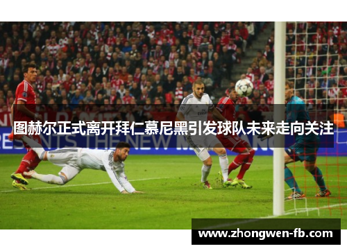 图赫尔正式离开拜仁慕尼黑引发球队未来走向关注