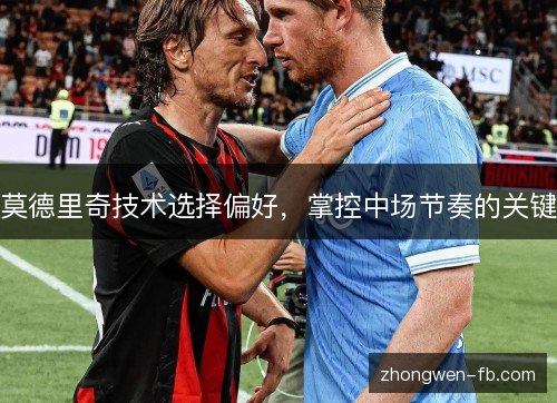 莫德里奇技术选择偏好，掌控中场节奏的关键