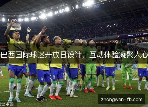 巴西国际球迷开放日设计,互动体验凝聚人心 巴西国际球迷开放日设计,互动体验凝聚人心
