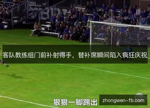 客队教练组门前补射得手，替补席瞬间陷入疯狂庆祝