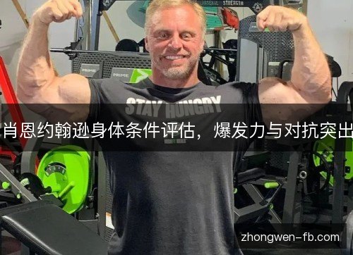 肖恩约翰逊身体条件评估,爆发力与对抗突出 肖恩约翰逊身体条件评估,爆发力与对抗突出