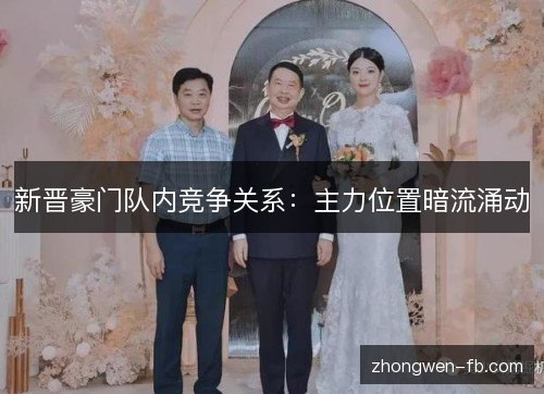 新晋豪门队内竞争关系：主力位置暗流涌动